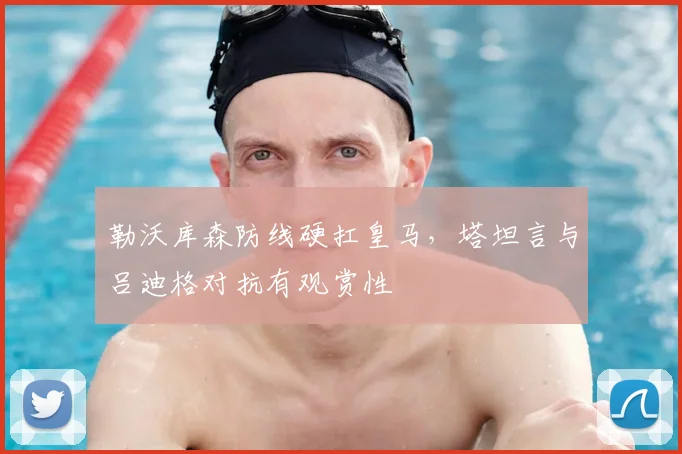 勒沃库森防线硬扛皇马，塔坦言与吕迪格对抗有观赏性