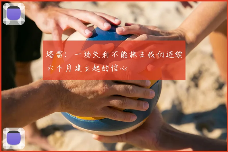 塔雷：一场失利不能抹去我们连续六个月建立起的信心