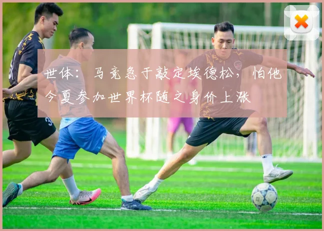 世体：马竞急于敲定埃德松，怕他今夏参加世界杯随之身价上涨