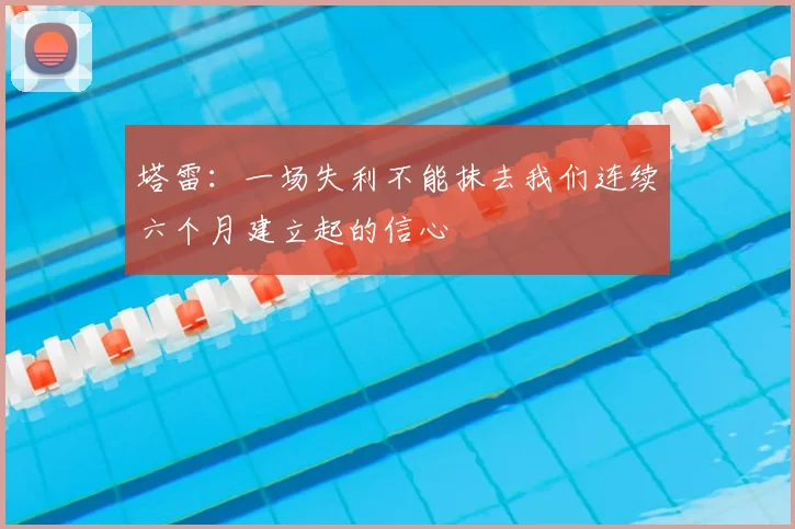 塔雷：一场失利不能抹去我们连续六个月建立起的信心