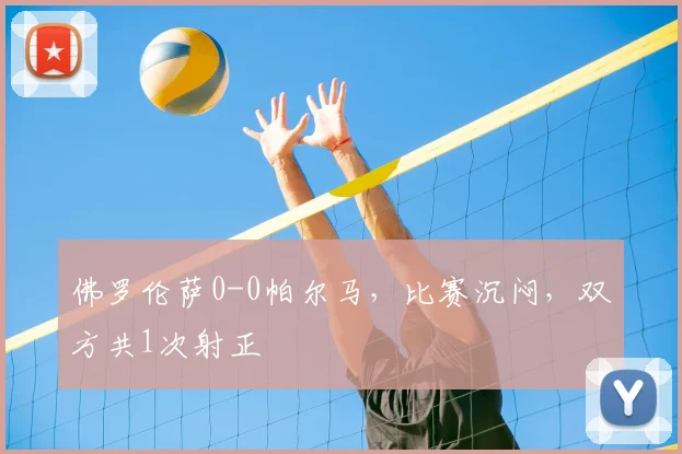 佛罗伦萨0-0帕尔马，比赛沉闷，双方共1次射正