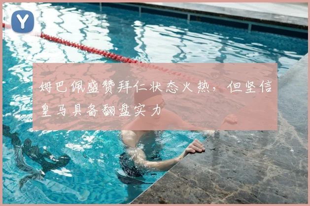 姆巴佩盛赞拜仁状态火热，但坚信皇马具备翻盘实力