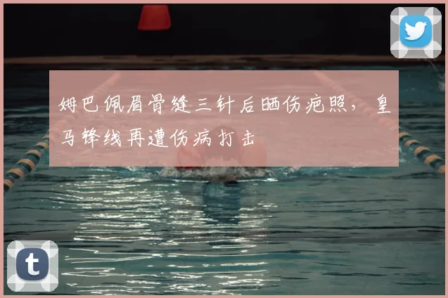 姆巴佩眉骨缝三针后晒伤疤照，皇马锋线再遭伤病打击