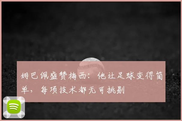 姆巴佩盛赞梅西：他让足球变得简单，每项技术都无可挑剔