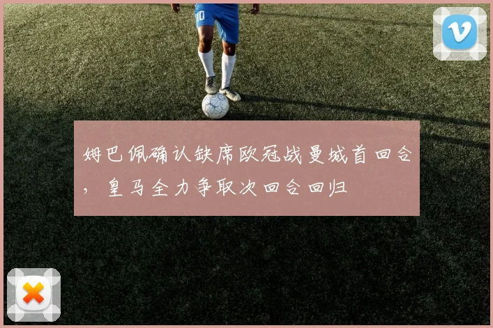 姆巴佩确认缺席欧冠战曼城首回合，皇马全力争取次回合回归
