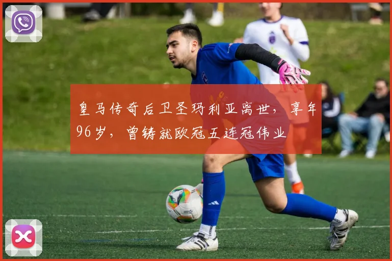皇马传奇后卫圣玛利亚离世，享年96岁，曾铸就欧冠五连冠伟业