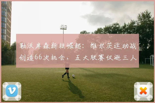 勒沃库森新核崛起：维尔茨运动战创造66次机会，五大联赛仅逊三人