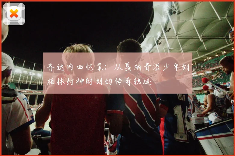 齐达内回忆录：从戛纳青涩少年到柏林封神时刻的传奇轨迹