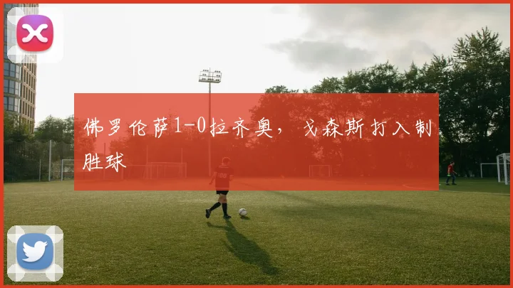 佛罗伦萨1-0拉齐奥，戈森斯打入制胜球