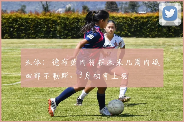 米体：德布劳内将在未来几周内返回那不勒斯，3月初可上场