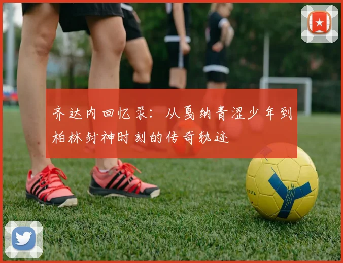 齐达内回忆录：从戛纳青涩少年到柏林封神时刻的传奇轨迹