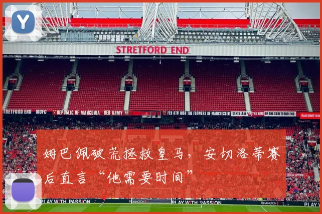 姆巴佩破荒拯救皇马，安切洛蒂赛后直言“他需要时间”