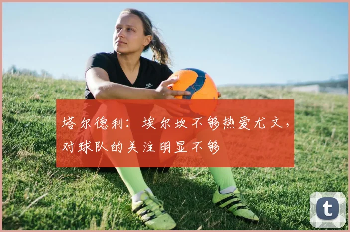 塔尔德利：埃尔坎不够热爱尤文，对球队的关注明显不够