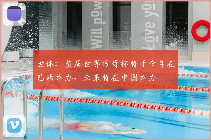 世体：首届世界传奇杯将于今年在巴西举办，未来将在中国举办