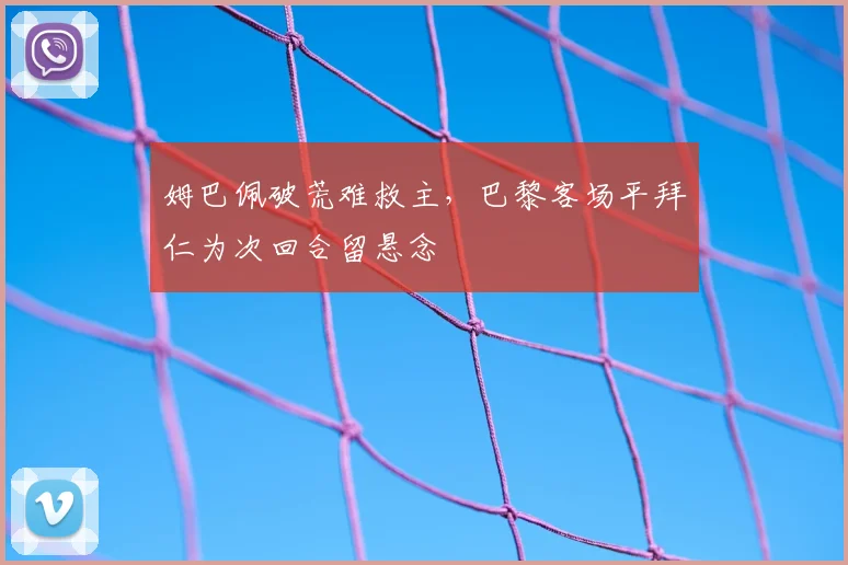 姆巴佩破荒难救主，巴黎客场平拜仁为次回合留悬念