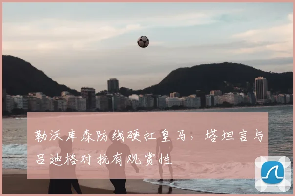 勒沃库森防线硬扛皇马，塔坦言与吕迪格对抗有观赏性
