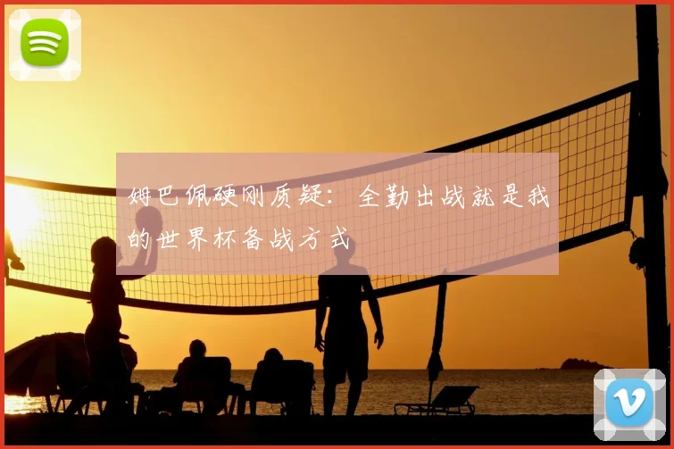姆巴佩硬刚质疑：全勤出战就是我的世界杯备战方式