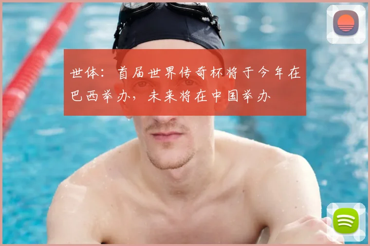 世体：首届世界传奇杯将于今年在巴西举办，未来将在中国举办